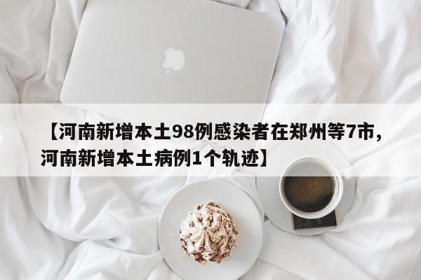 【河南新增本土98例感染者在郑州等7市,河南新增本土病例1个轨迹】