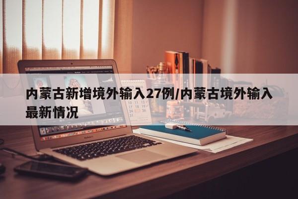 内蒙古新增境外输入27例/内蒙古境外输入最新情况