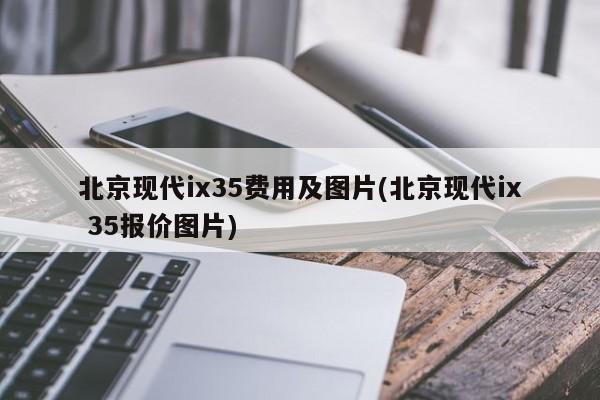 北京现代ix35费用及图片(北京现代ix 35报价图片)
