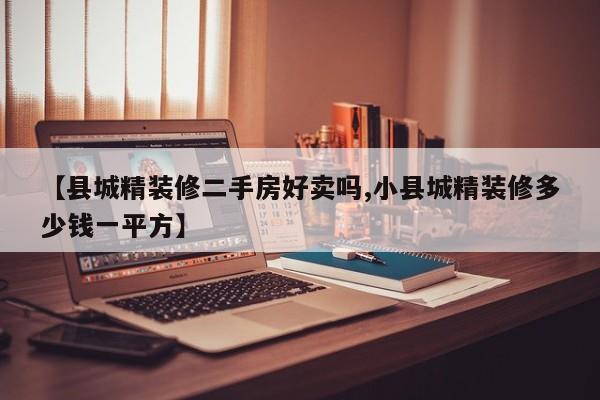 【县城精装修二手房好卖吗,小县城精装修多少钱一平方】