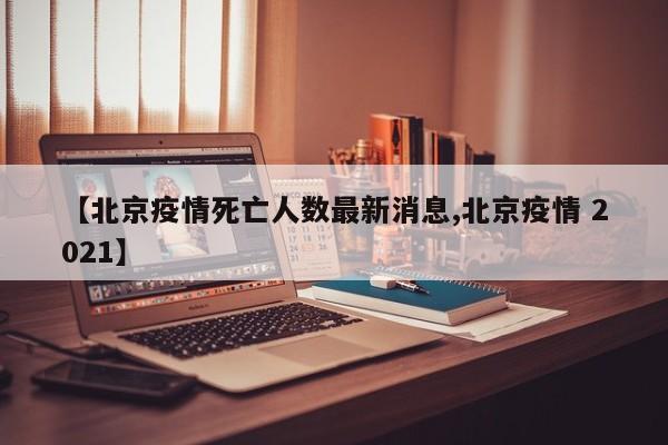【北京疫情死亡人数最新消息,北京疫情 2021】