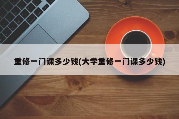 重修一门课多少钱(大学重修一门课多少钱)