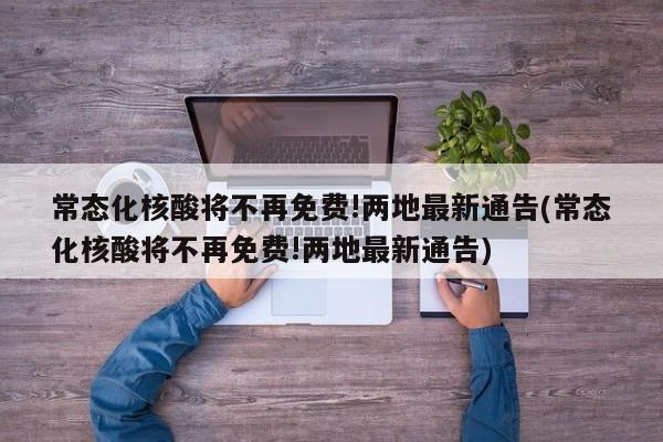 常态化核酸将不再免费!两地最新通告(常态化核酸将不再免费!两地最新通告)