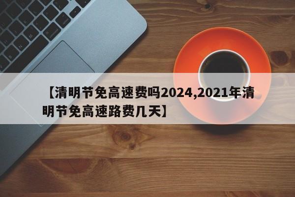 【清明节免高速费吗2024,2021年清明节免高速路费几天】