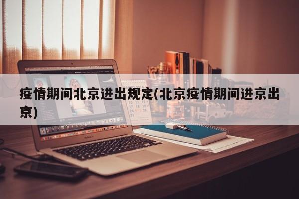 疫情期间北京进出规定(北京疫情期间进京出京)