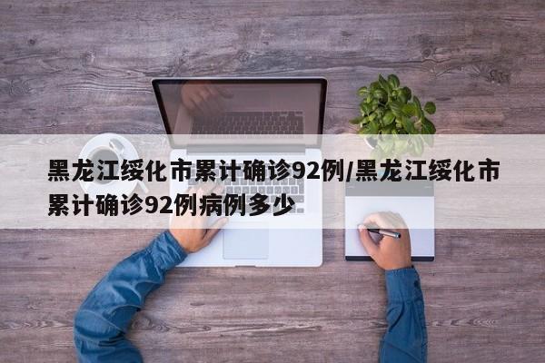 黑龙江绥化市累计确诊92例/黑龙江绥化市累计确诊92例病例多少