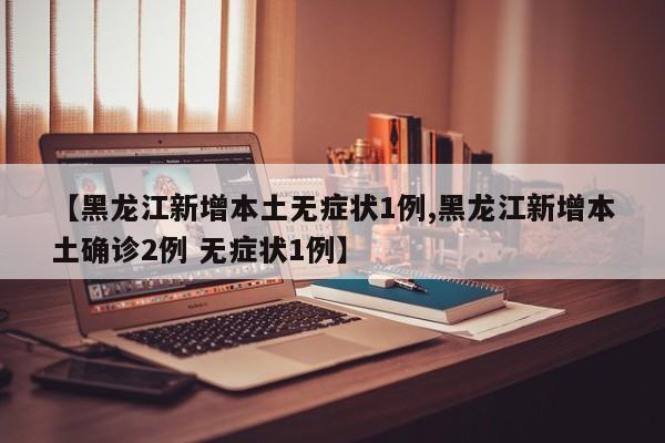 【黑龙江新增本土无症状1例,黑龙江新增本土确诊2例 无症状1例】