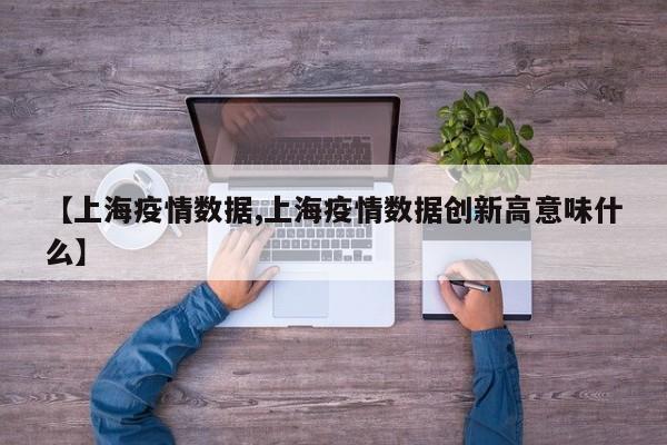 【上海疫情数据,上海疫情数据创新高意味什么】