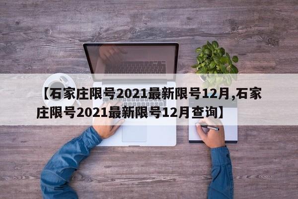 【石家庄限号2021最新限号12月,石家庄限号2021最新限号12月查询】