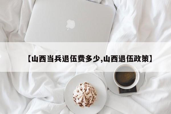 【山西当兵退伍费多少,山西退伍政策】
