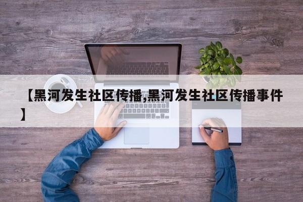 【黑河发生社区传播,黑河发生社区传播事件】