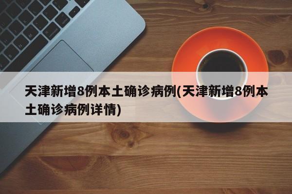 天津新增8例本土确诊病例(天津新增8例本土确诊病例详情)