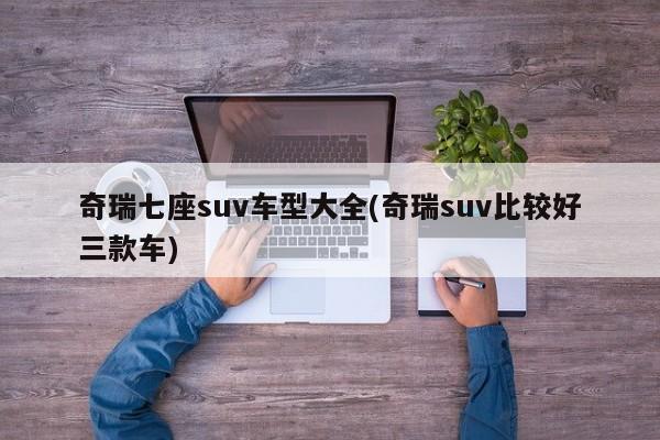 奇瑞七座suv车型大全(奇瑞suv比较好三款车)