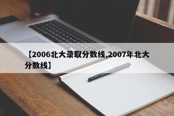 【2006北大录取分数线,2007年北大分数线】
