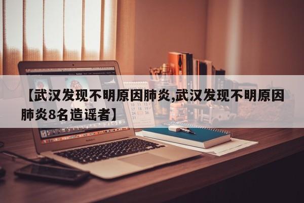 【武汉发现不明原因肺炎,武汉发现不明原因肺炎8名造谣者】