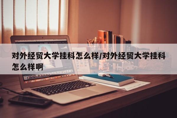 对外经贸大学挂科怎么样/对外经贸大学挂科怎么样啊
