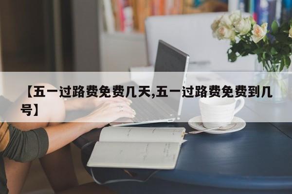 【五一过路费免费几天,五一过路费免费到几号】