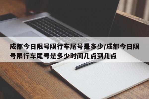 成都今日限号限行车尾号是多少/成都今日限号限行车尾号是多少时间几点到几点