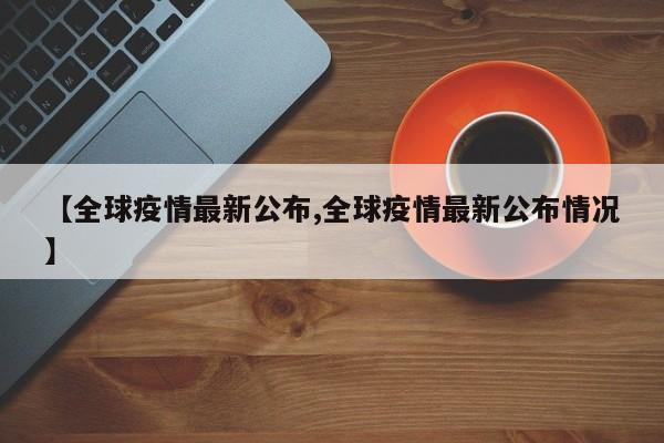 【全球疫情最新公布,全球疫情最新公布情况】