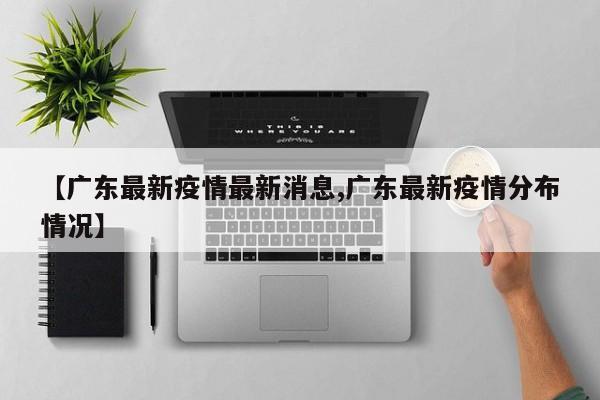 【广东最新疫情最新消息,广东最新疫情分布情况】