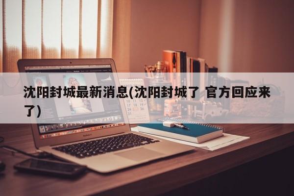 沈阳封城最新消息(沈阳封城了 官方回应来了)