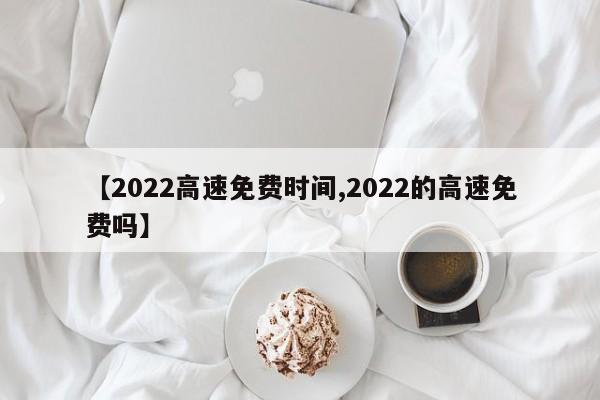 【2022高速免费时间,2022的高速免费吗】