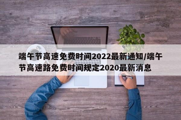 端午节高速免费时间2022最新通知/端午节高速路免费时间规定2020最新消息