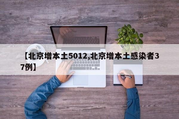 【北京增本土5012,北京增本土感染者37例】