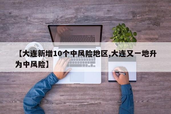 【大连新增10个中风险地区,大连又一地升为中风险】