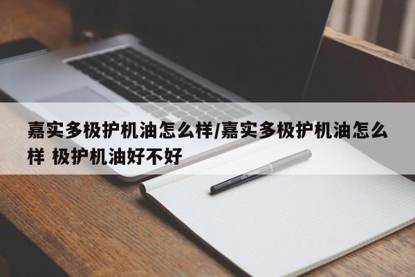 嘉实多极护机油怎么样/嘉实多极护机油怎么样 极护机油好不好