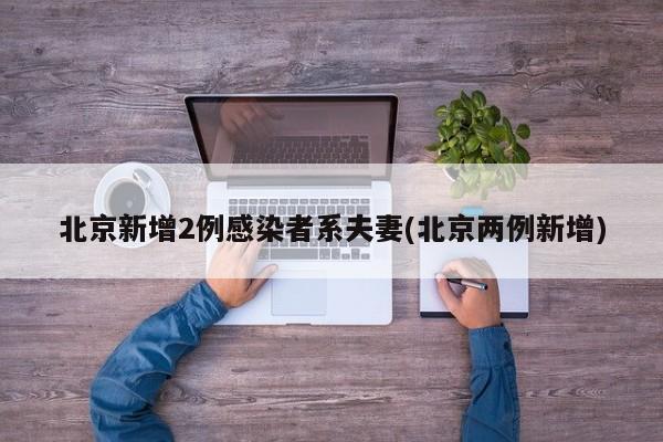 北京新增2例感染者系夫妻(北京两例新增)