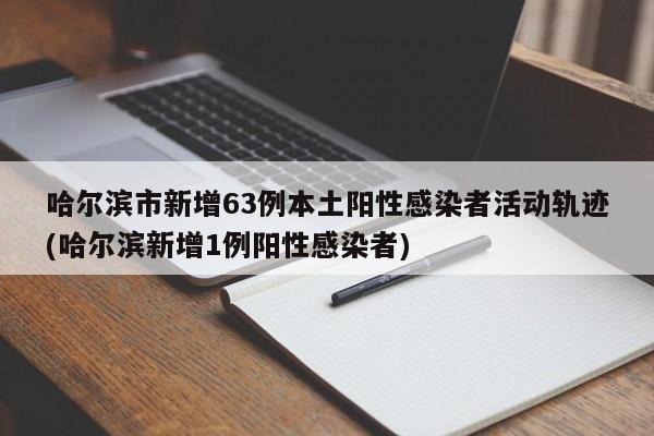 哈尔滨市新增63例本土阳性感染者活动轨迹(哈尔滨新增1例阳性感染者)