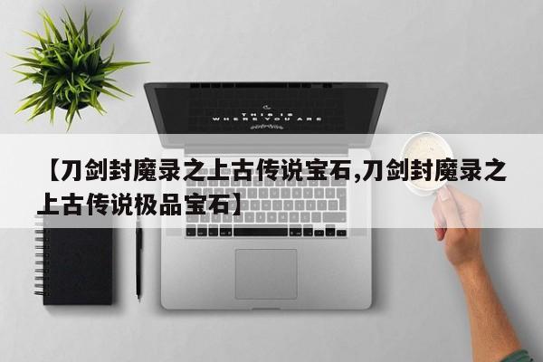 【刀剑封魔录之上古传说宝石,刀剑封魔录之上古传说极品宝石】