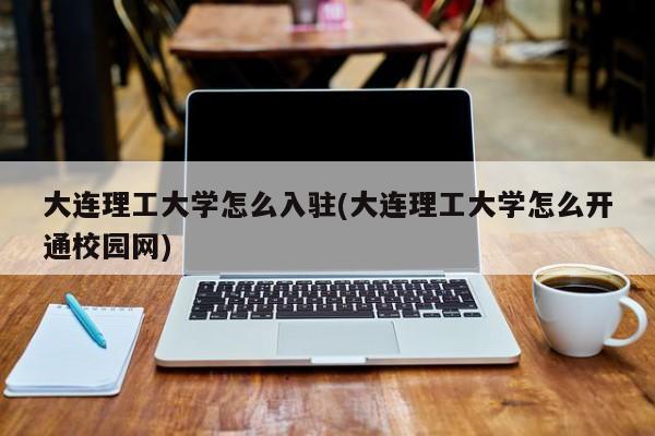 大连理工大学怎么入驻(大连理工大学怎么开通校园网)
