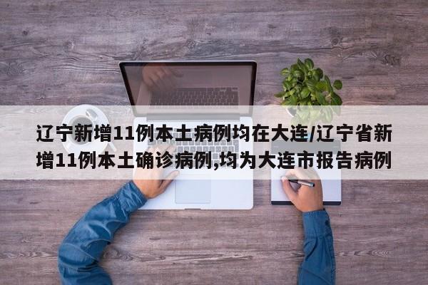 辽宁新增11例本土病例均在大连/辽宁省新增11例本土确诊病例,均为大连市报告病例