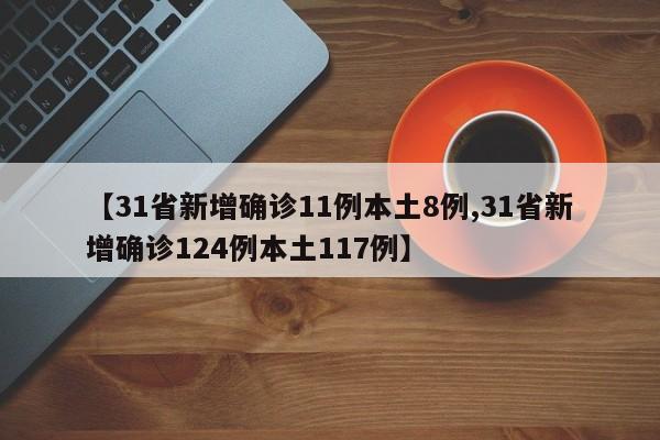 【31省新增确诊11例本土8例,31省新增确诊124例本土117例】