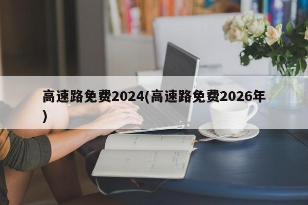 高速路免费2024(高速路免费2026年)