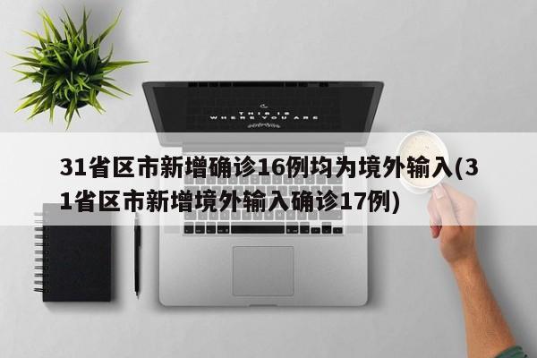 31省区市新增确诊16例均为境外输入(31省区市新增境外输入确诊17例)