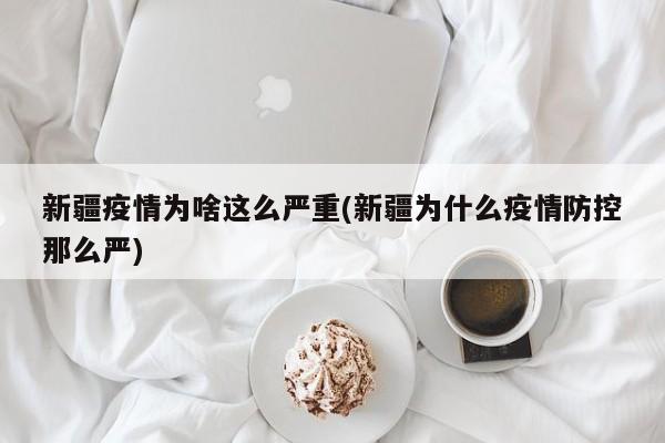 新疆疫情为啥这么严重(新疆为什么疫情防控那么严)