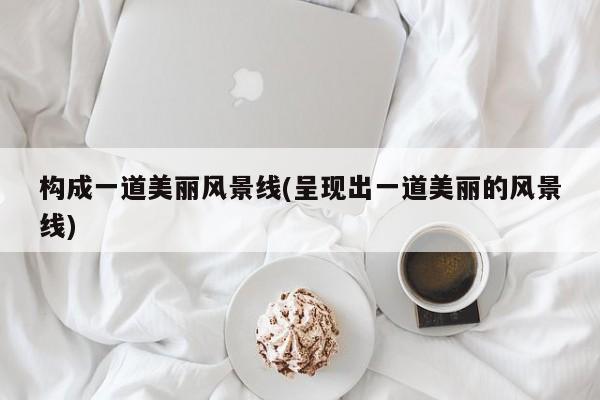 构成一道美丽风景线(呈现出一道美丽的风景线)