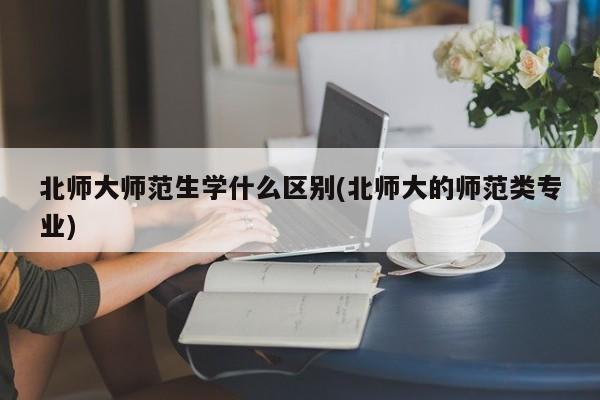 北师大师范生学什么区别(北师大的师范类专业)