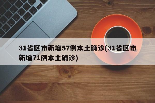 31省区市新增57例本土确诊(31省区市新增71例本土确诊)