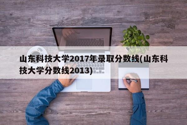山东科技大学2017年录取分数线(山东科技大学分数线2013)