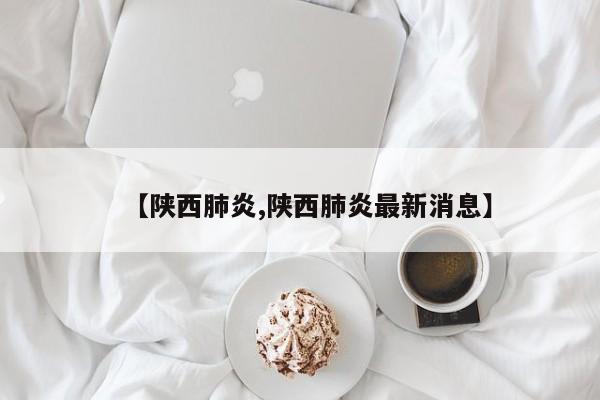 【陕西肺炎,陕西肺炎最新消息】