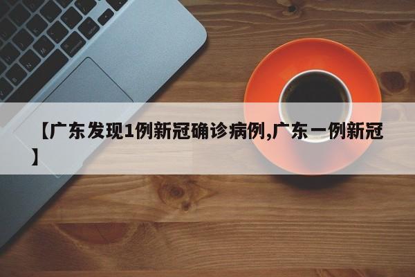 【广东发现1例新冠确诊病例,广东一例新冠】