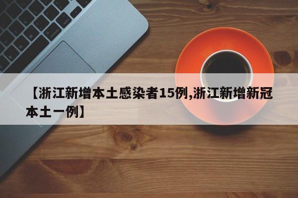 【浙江新增本土感染者15例,浙江新增新冠本土一例】