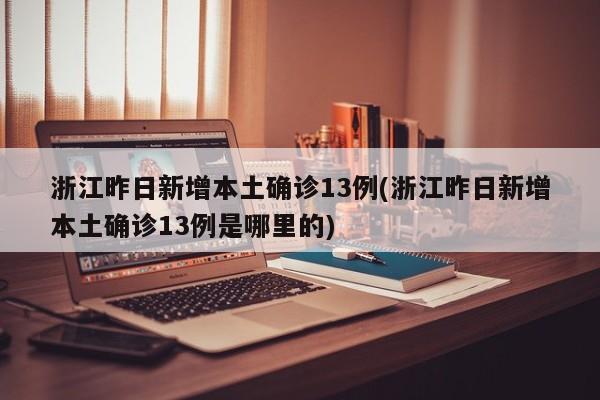 浙江昨日新增本土确诊13例(浙江昨日新增本土确诊13例是哪里的)