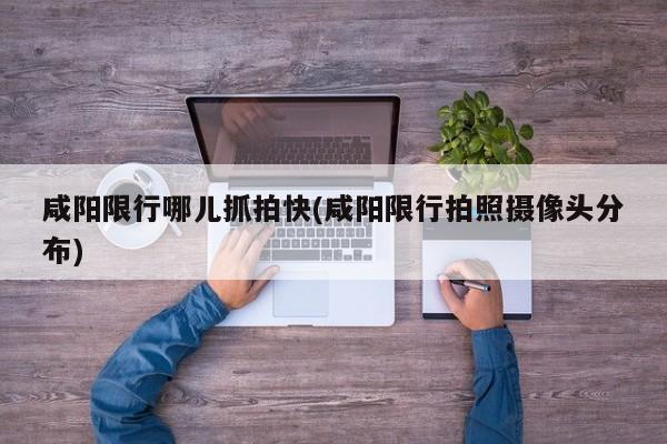 咸阳限行哪儿抓拍快(咸阳限行拍照摄像头分布)