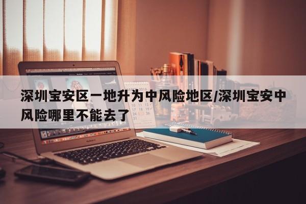 深圳宝安区一地升为中风险地区/深圳宝安中风险哪里不能去了