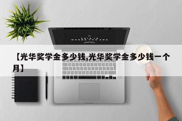 【光华奖学金多少钱,光华奖学金多少钱一个月】